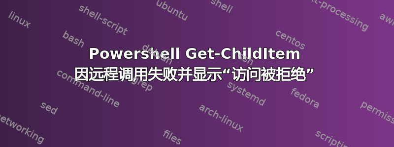 Powershell Get-ChildItem 因远程调用失败并显示“访问被拒绝”