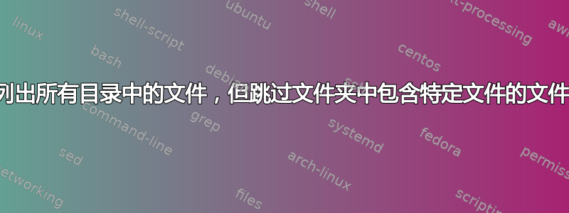 列出所有目录中的文件，但跳过文件夹中包含特定文件的文件