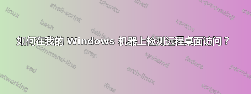 如何在我的 Windows 机器上检测远程桌面访问？