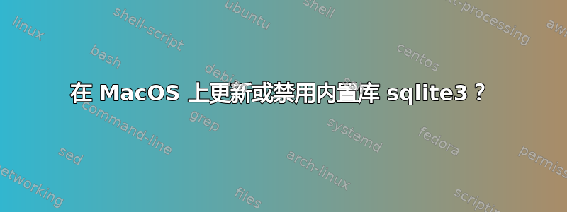 在 MacOS 上更新或禁用内置库 sqlite3？