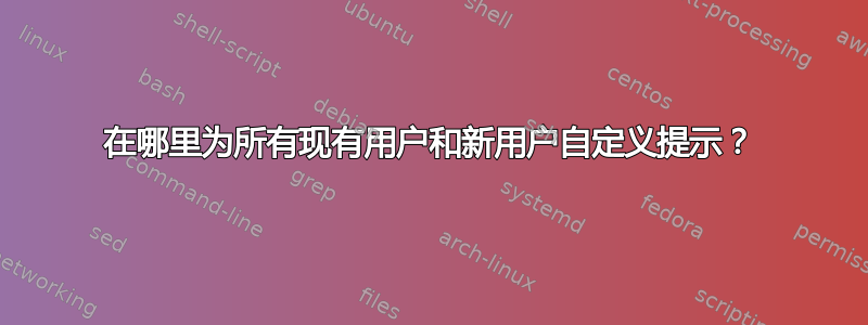 在哪里为所有现有用户和新用户自定义提示？