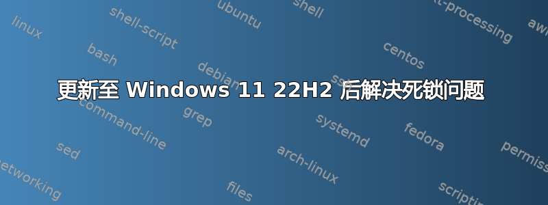 更新至 Windows 11 22H2 后解决死锁问题