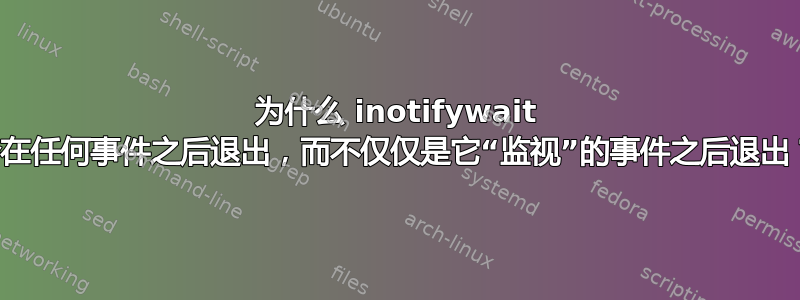 为什么 inotifywait 会在任何事件之后退出，而不仅仅是它“监视”的事件之后退出？