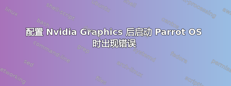 配置 Nvidia Graphics 后启动 Parrot OS 时出现错误