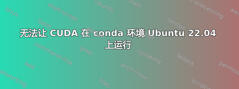 无法让 CUDA 在 conda 环境 Ubuntu 22.04 上运行