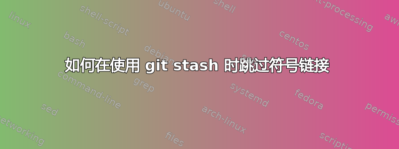 如何在使用 git stash 时跳过符号链接