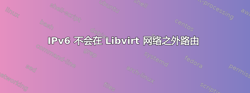 IPv6 不会在 Libvirt 网络之外路由