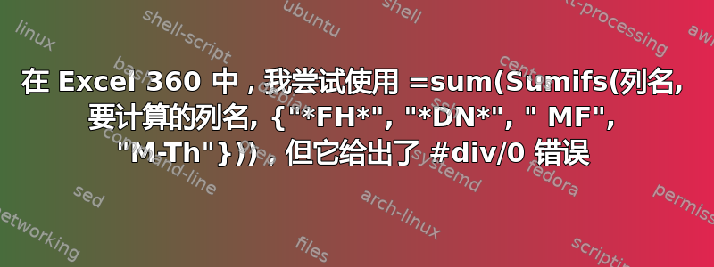 在 Excel 360 中，我尝试使用 =sum(Sumifs(列名, 要计算的列名, {"*FH*", "*DN*", " MF", "M-Th"}))，但它给出了 #div/0 错误