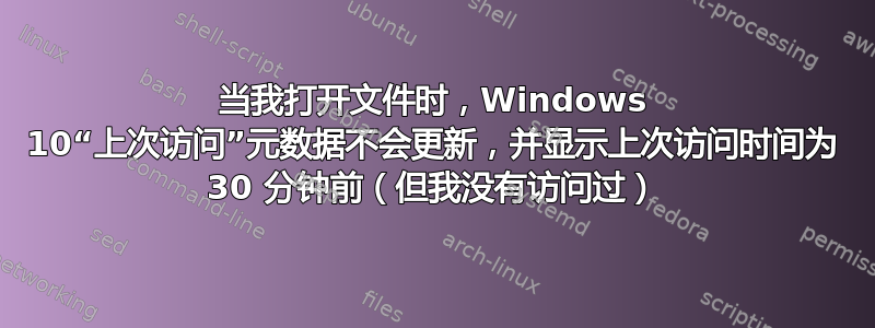 当我打开文件时，Windows 10“上次访问”元数据不会更新，并显示上次访问时间为 30 分钟前（但我没有访问过）