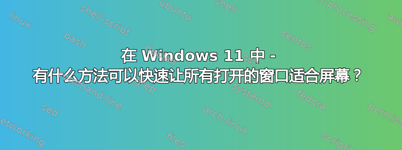 在 Windows 11 中 - 有什么方法可以快速让所有打开的窗口适合屏幕？