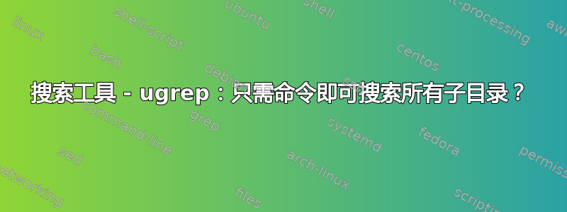 搜索工具 - ugrep：只需命令即可搜索所有子目录？