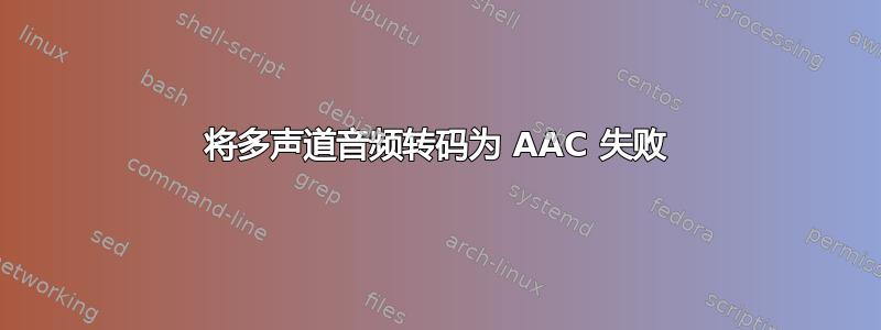 将多声道音频转码为 AAC 失败