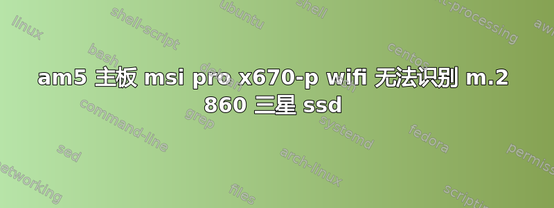 am5 主板 msi pro x670-p wifi 无法识别 m.2 860 三星 ssd