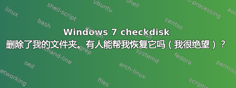 Windows 7 checkdisk 删除了我的文件夹。有人能帮我恢复它吗（我很绝望）？