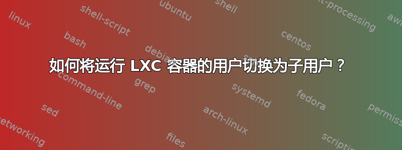 如何将运行 LXC 容器的用户切换为子用户？