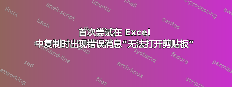 首次尝试在 Excel 中复制时出现错误消息“无法打开剪贴板”