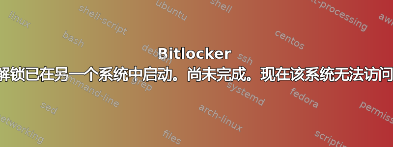 Bitlocker 解锁已在另一个系统中启动。尚未完成。现在该系统无法访问