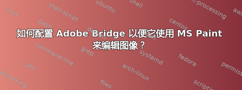 如何配置 Adob​​e Bridge 以便它使用 MS Paint 来编辑图像？