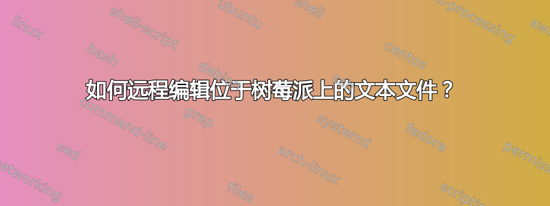 如何远程编辑位于树莓派上的文本文件？