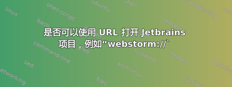 是否可以使用 URL 打开 Jetbrains 项目，例如“webstorm://`