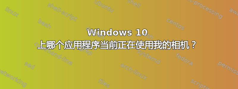 Windows 10 上哪个应用程序当前正在使用我的相机？