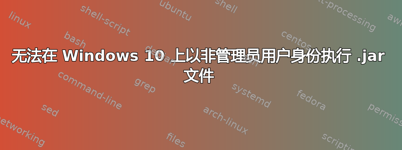 无法在 Windows 10 上以非管理员用户身份执行 .jar 文件