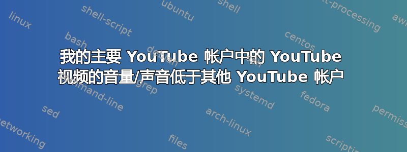 我的主要 YouTube 帐户中的 YouTube 视频的音量/声音低于其他 YouTube 帐户