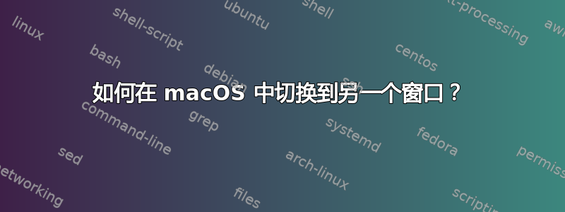 如何在 macOS 中切换到另一个窗口？