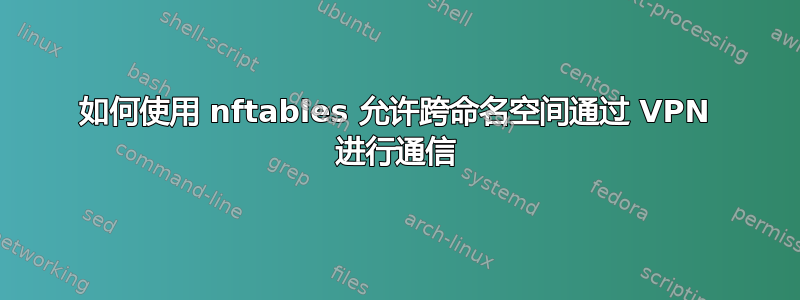 如何使用 nftables 允许跨命名空间通过 VPN 进行通信