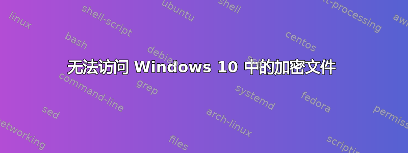 无法访问 Windows 10 中的加密文件