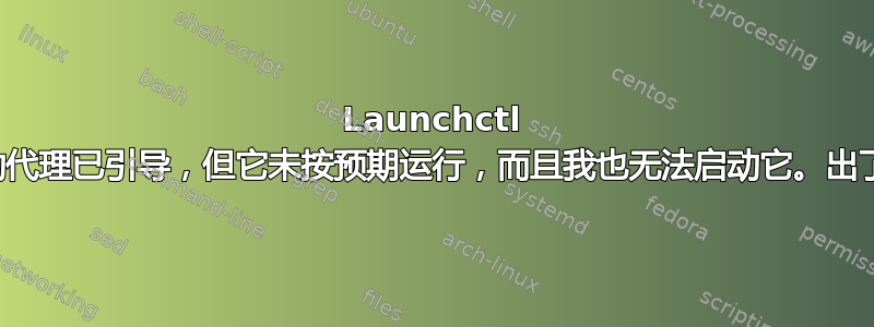 Launchctl 表示我的启动代理已引导，但它未按预期运行，而且我也无法启动它。出了什么问题？