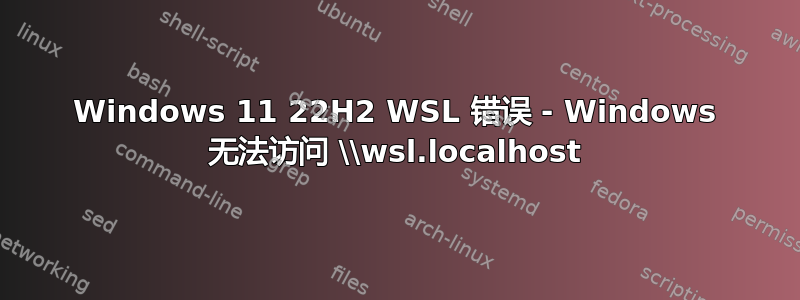 Windows 11 22H2 WSL 错误 - Windows 无法访问 \\wsl.localhost