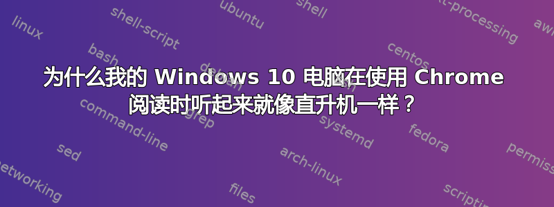 为什么我的 Windows 10 电脑在使用 Chrome 阅读时听起来就像直升机一样？