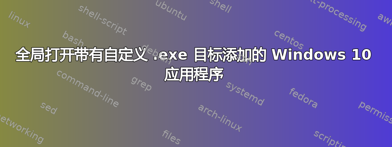 全局打开带有自定义 .exe 目标添加的 Windows 10 应用程序