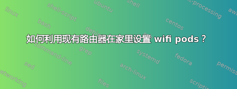 如何利用现有路由器在家里设置 wifi pods？