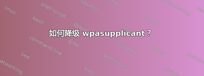 如何降级 wpasupplicant？