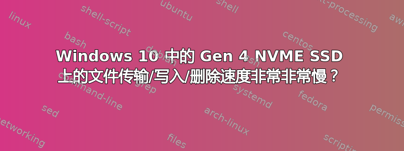 Windows 10 中的 Gen 4 NVME SSD 上的文件传输/写入/删除速度非常非常慢？