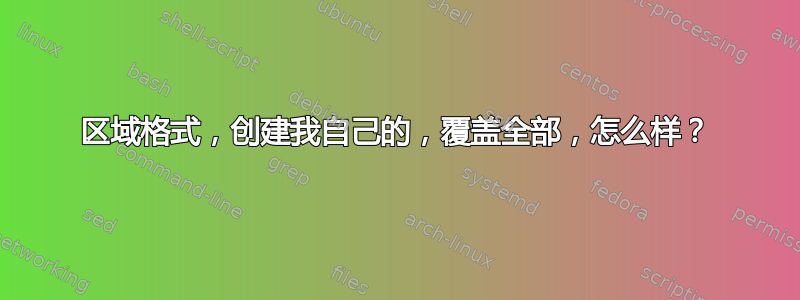 区域格式，创建我自己的，覆盖全部，怎么样？