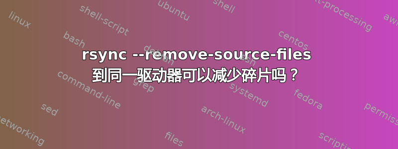 rsync --remove-source-files 到同一驱动器可以减少碎片吗？