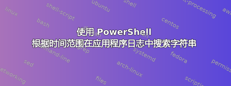 使用 PowerShell 根据时间范围在应用程序日志中搜索字符串