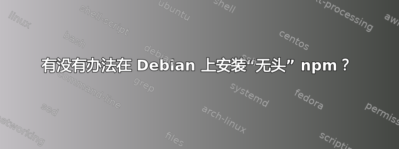 有没有办法在 Debian 上安装“无头” npm？