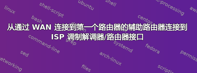 从通过 WAN 连接到第一个路由器的辅助路由器连接到 ISP 调制解调器/路由器接口