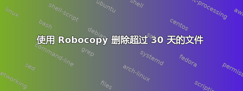 使用 Robocopy 删除超过 30 天的文件