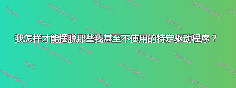 我怎样才能摆脱那些我甚至不使用的特定驱动程序？