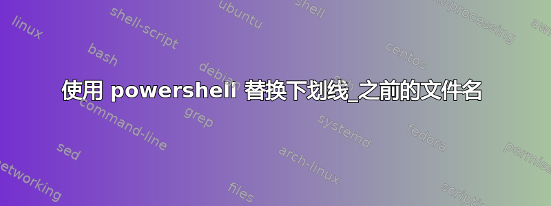 使用 powershell 替换下划线_之前的文件名