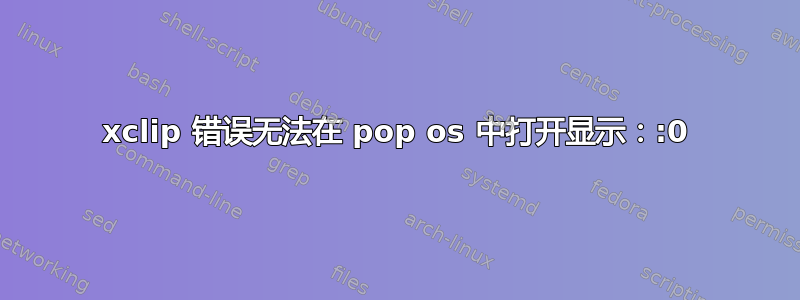 xclip 错误无法在 pop os 中打开显示：:0