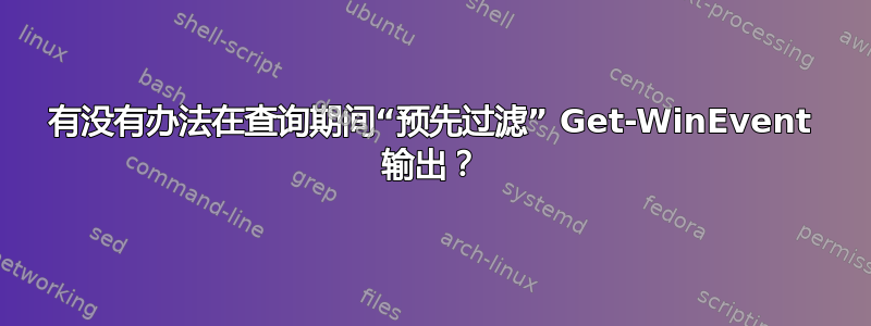 有没有办法在查询期间“预先过滤” Get-WinEvent 输出？