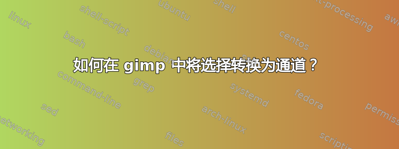 如何在 gimp 中将选择转换为通道？