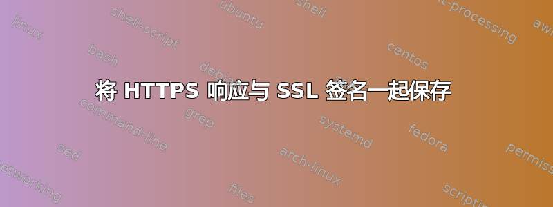 将 HTTPS 响应与 SSL 签名一起保存