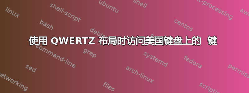 使用 QWERTZ 布局时访问美国键盘上的  键